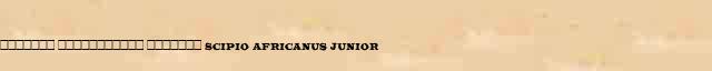 ������� ����������� ������� (Scipio Africanus Junior) ������� ���������(������) � ������� ����������������� �������� ������� 